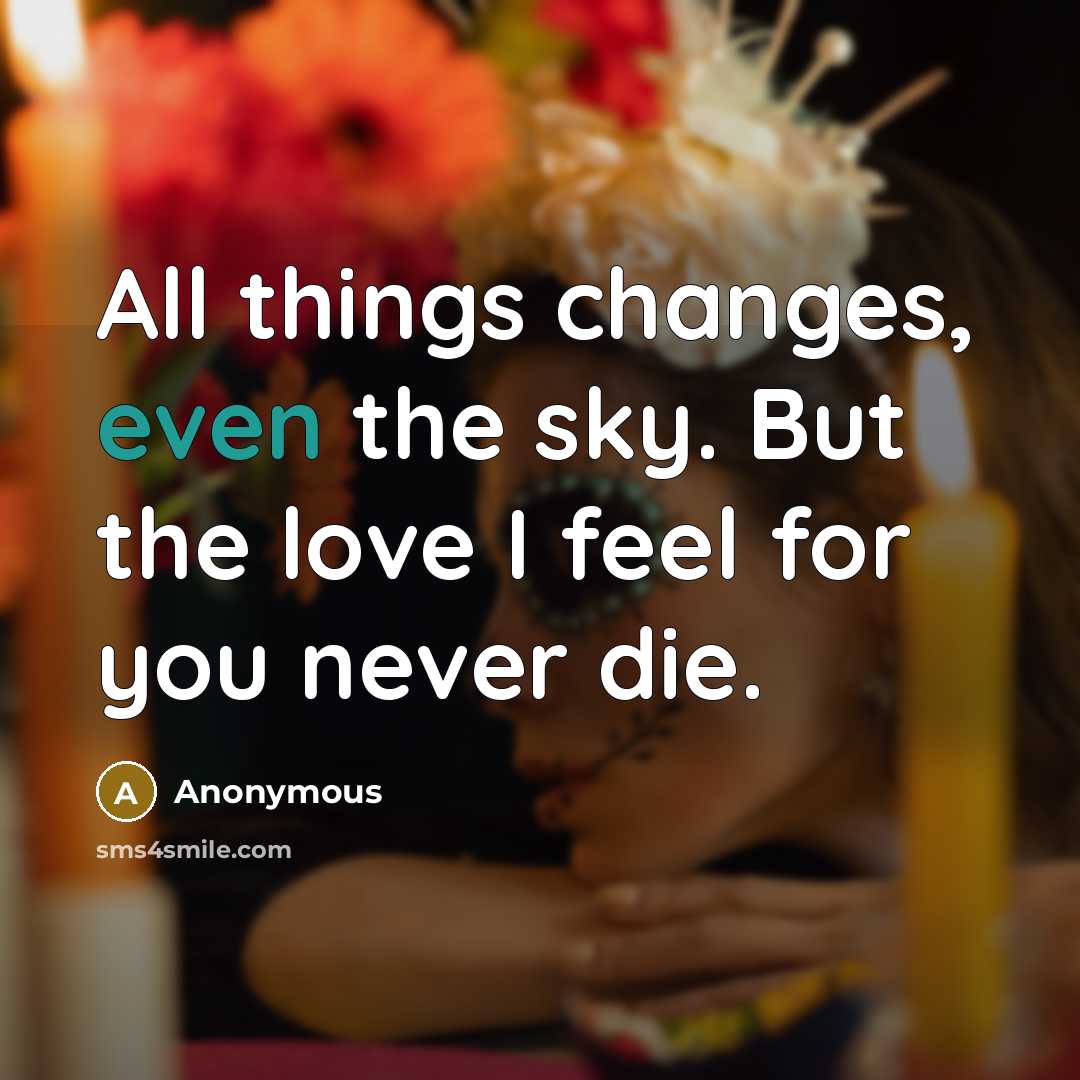 “All things changes, even the sky. But the love I feel for you never die.” quote by Anonymous