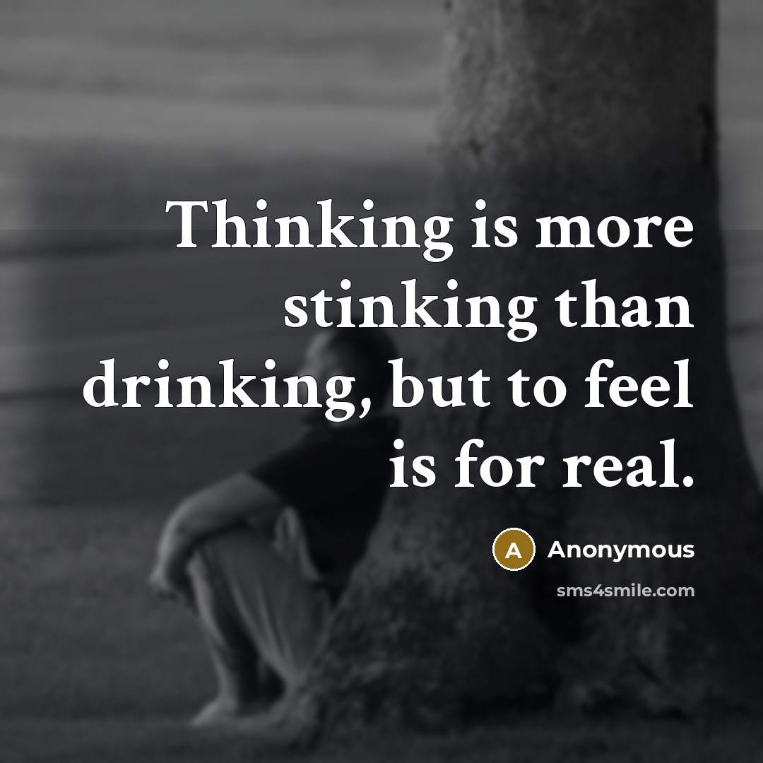 “Thinking is more stinking than drinking, but to feel is for real.” quote by Anonymous