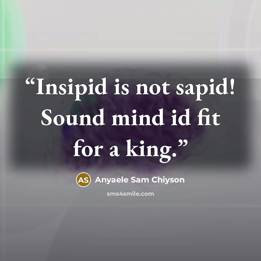 “Insipid is not sapid! Sound mind id fit for a king.” quote by Anyaele Sam Chiyson