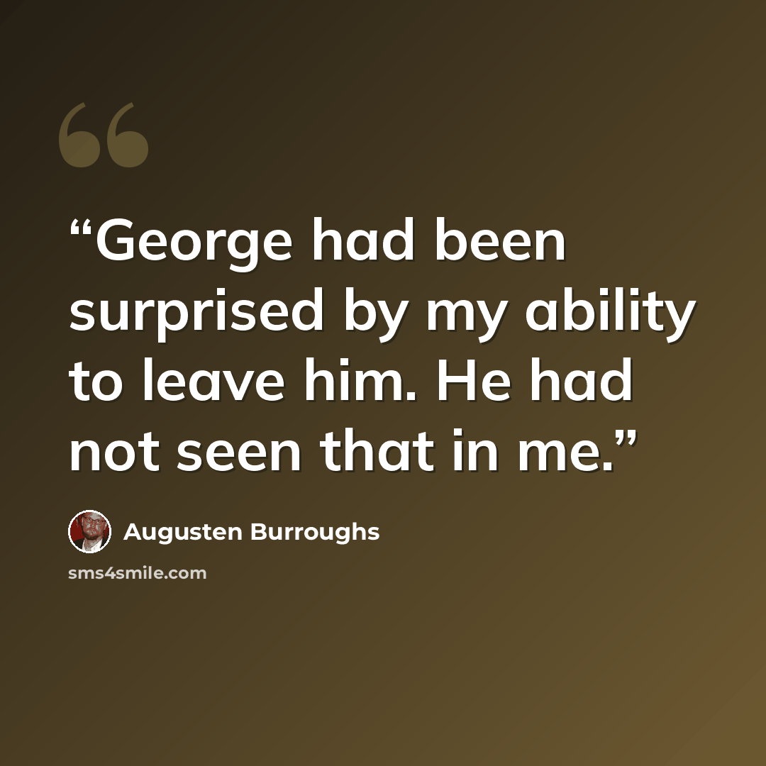 “George had been surprised by my ability to leave him. He had not seen that in me.” quote by Augusten Burroughs