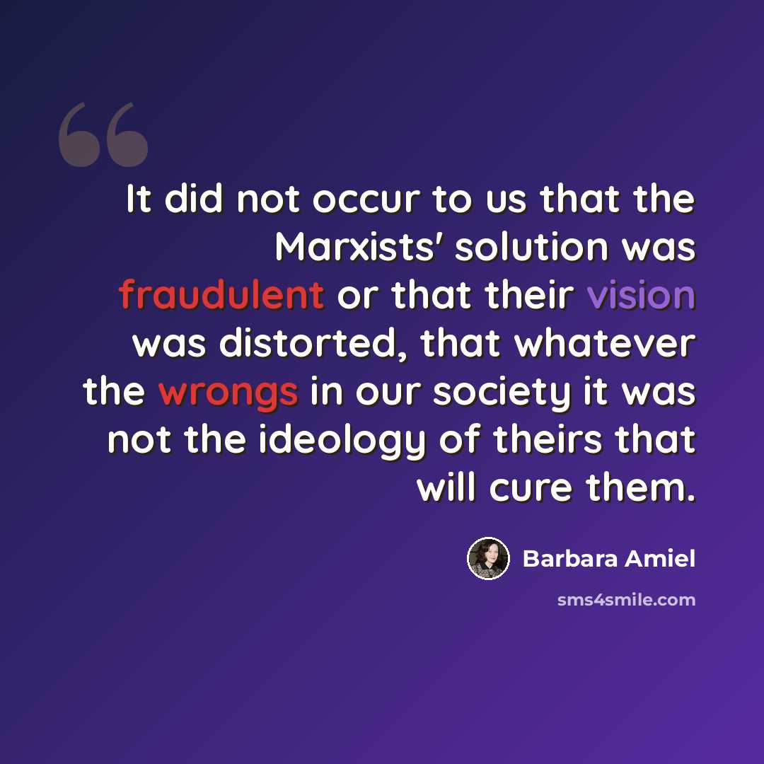 “It did not occur to us that the Marxists' solution was fraudulent or that their vision was distorted, that whatever the wrongs in our society it was not the ideology of theirs that will cure them.” quote by Barbara Amiel