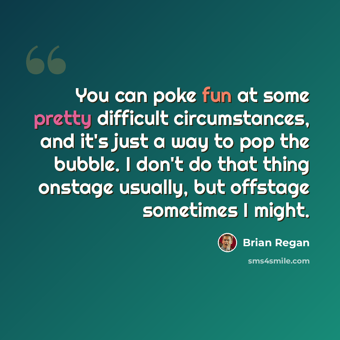 “You can poke fun at some pretty difficult circumstances, and it's just a way to pop the bubble. I don't do that thing onstage usually, but offstage sometimes I might.” quote by Brian Regan