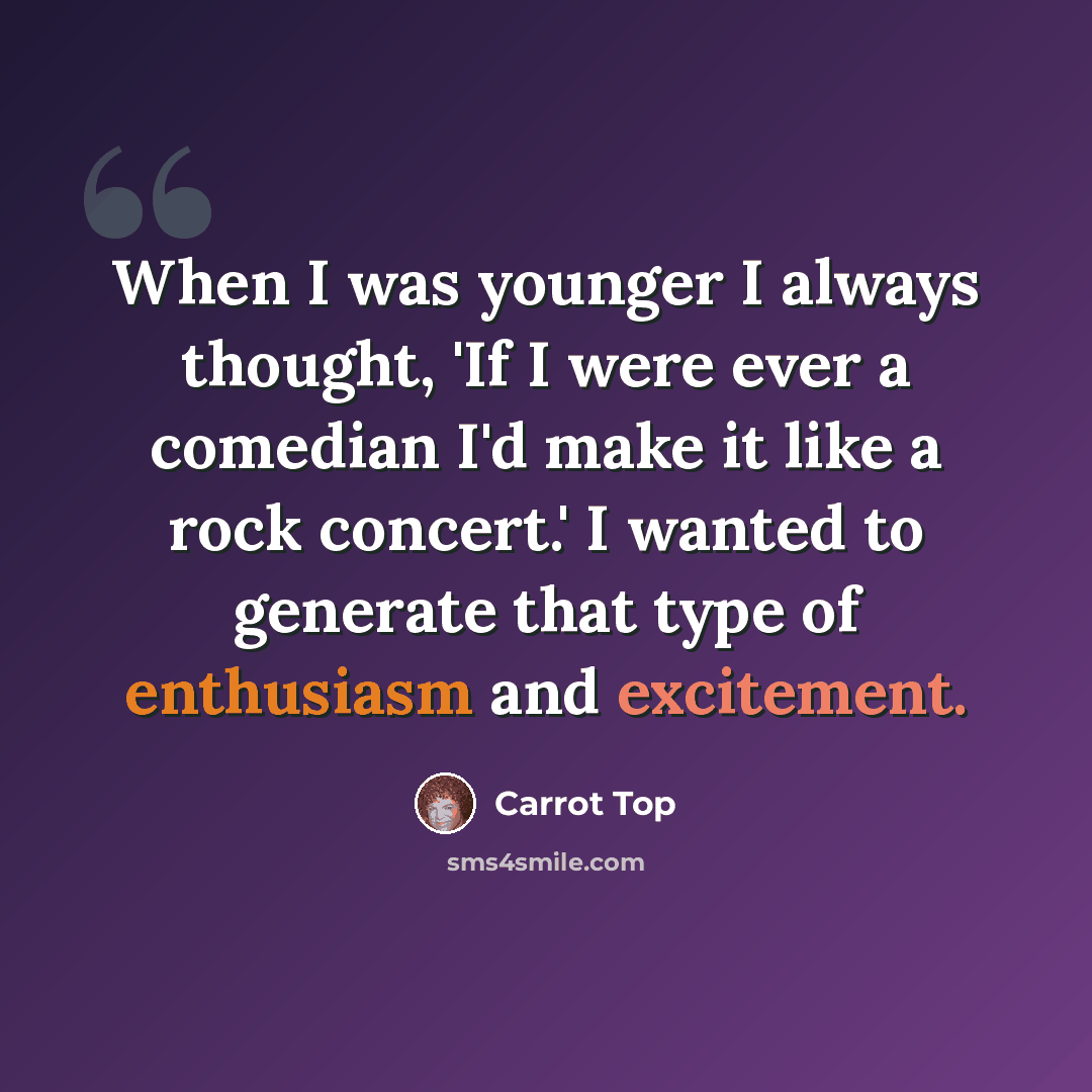 “When I was younger I always thought, 'If I were ever a comedian I'd make it like a rock concert.' I wanted to generate that type of enthusiasm and excitement.” quote by Carrot Top