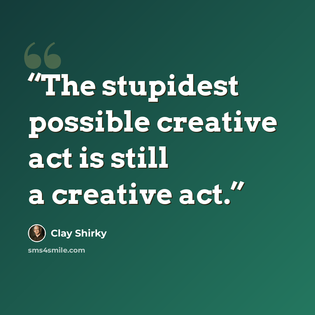 “The stupidest possible creative act is still a creative act.” quote by Clay Shirky