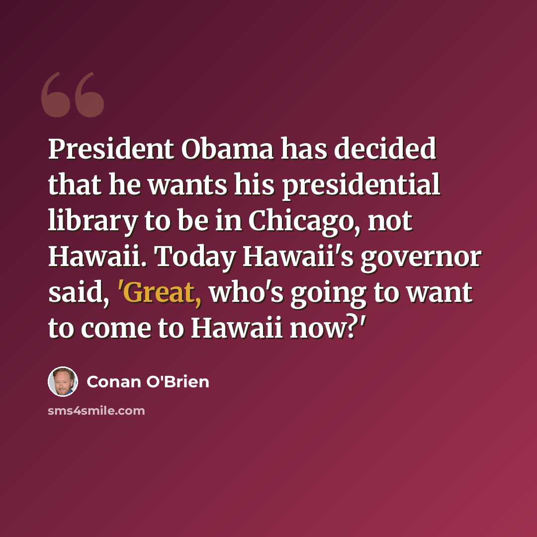 “President Obama has decided that he wants his presidential library to be in Chicago, not Hawaii. Today Hawaii's governor said, 'Great, who's going to want to come to Hawaii now?'” quote by Conan O'Brien