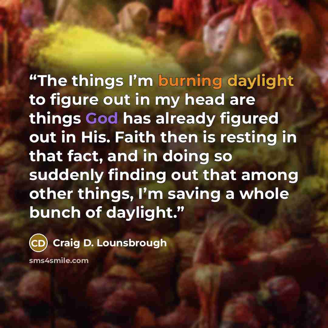 “The things I’m burning daylight to figure out in my head are things God has already figured out in His. Faith then is resting in that fact, and in doing so suddenly finding out that among other things, I’m saving a whole bunch of daylight.” quote by Craig D. Lounsbrough