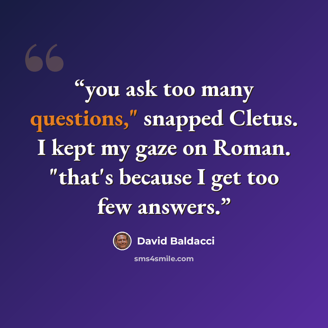 “you ask too many questions," snapped Cletus. I kept my gaze on Roman. "that's because I get too few answers.” quote by David Baldacci