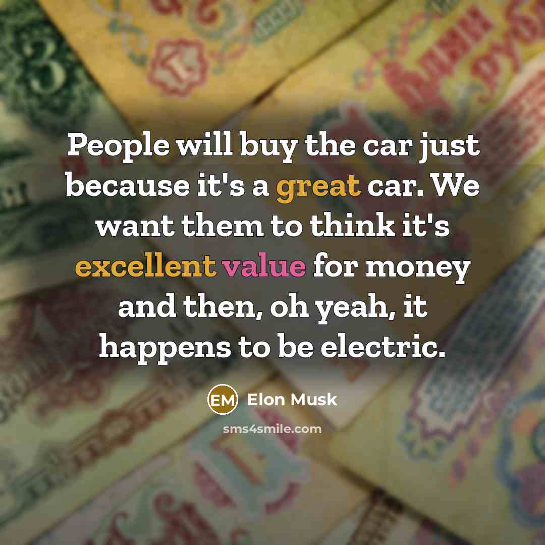 “People will buy the car just because it's a great car. We want them to think it's excellent value for money and then, oh yeah, it happens to be electric.” quote by Elon Musk