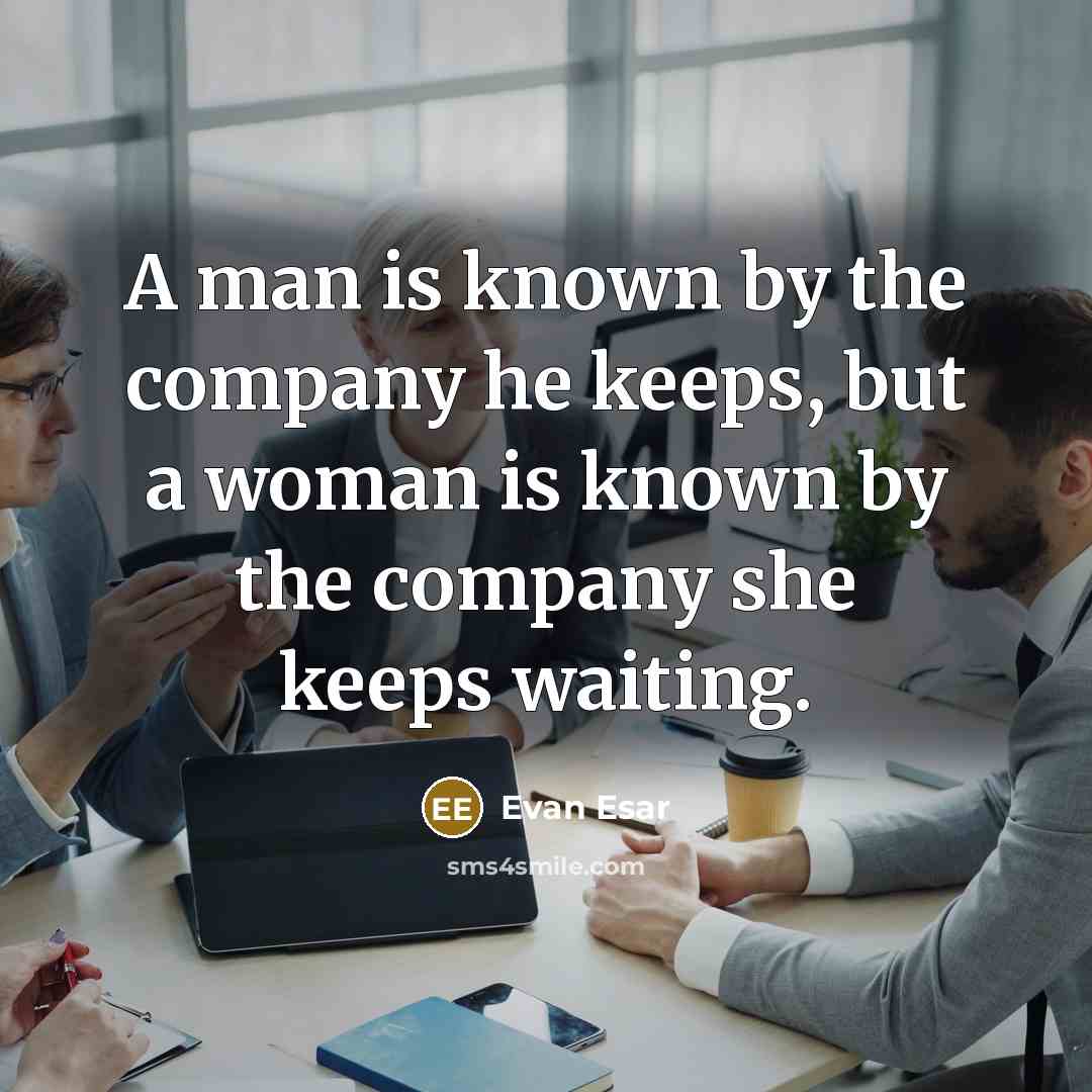 “A man is known by the company he keeps, but a woman is known by the company she keeps waiting.” quote by Evan Esar