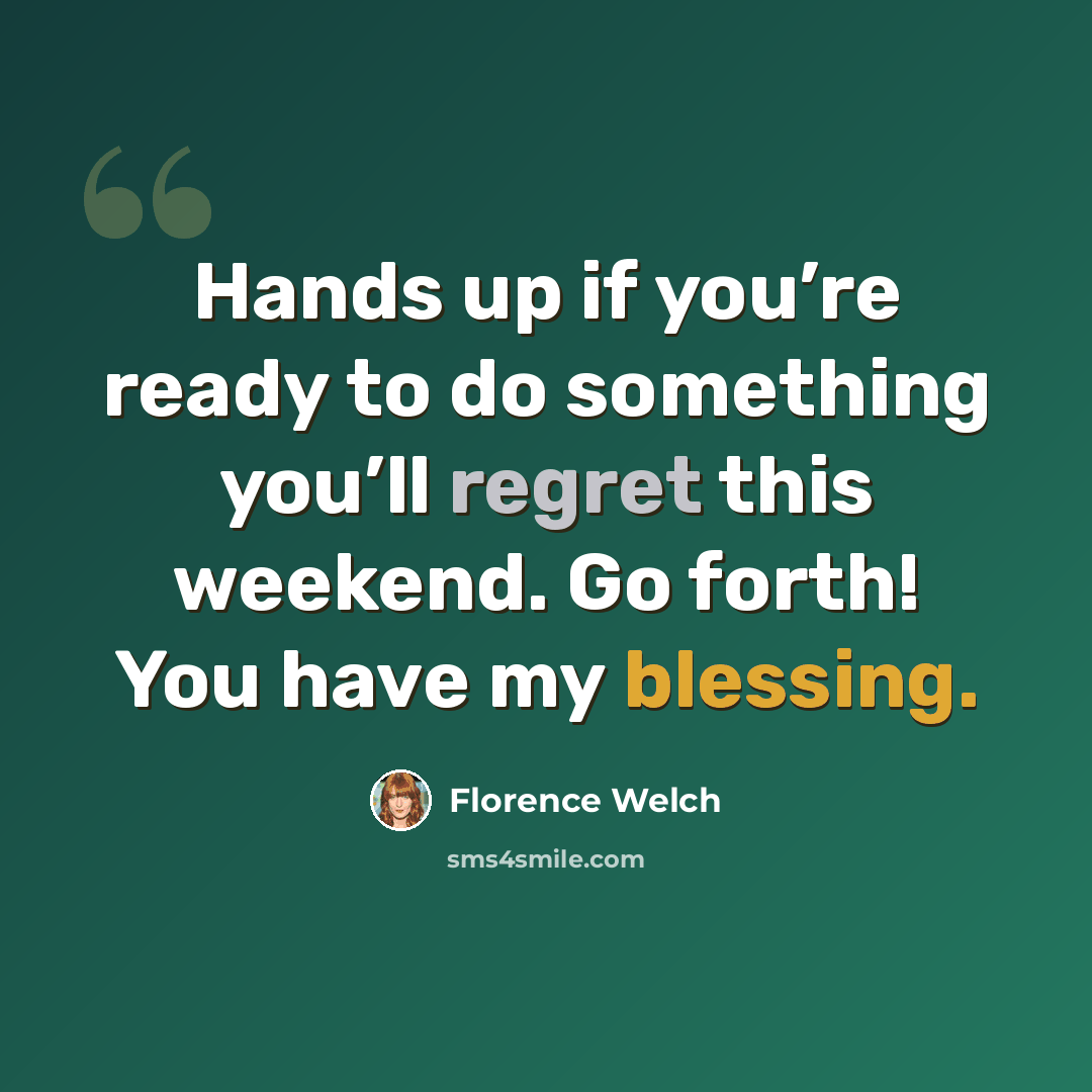 “Hands up if you’re ready to do something you’ll regret this weekend. Go forth! You have my blessing.” quote by Florence Welch
