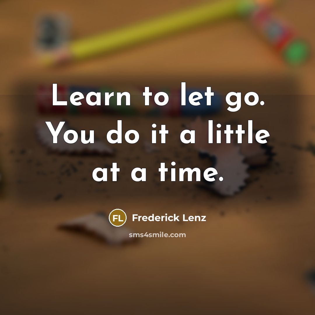 “Learn to let go. You do it a little at a time.” quote by Frederick Lenz