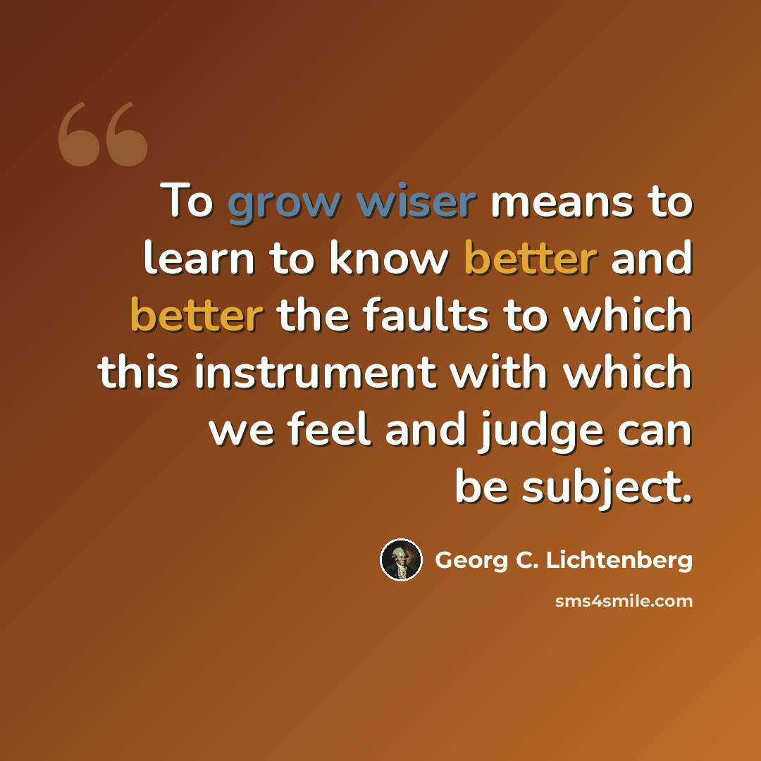 “To grow wiser means to learn to know better and better the faults to which this instrument with which we feel and judge can be subject.” quote by Georg C. Lichtenberg