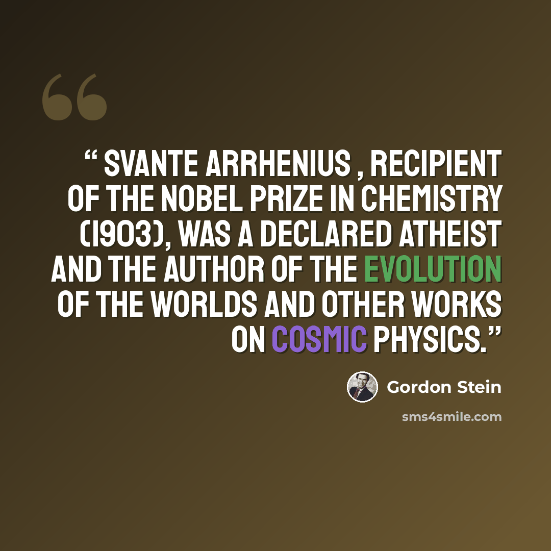 “Svante Arrhenius , recipient of the Nobel Prize in chemistry (1903), was a declared atheist and the author of The Evolution of the Worlds and other works on cosmic physics.” quote by Gordon Stein