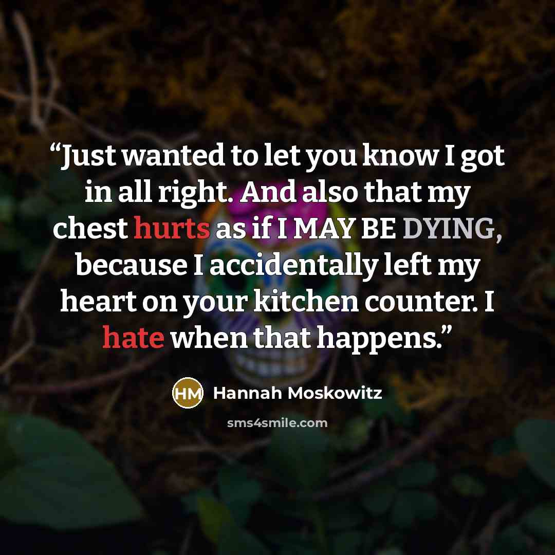 “Just wanted to let you know I got in all right. And also that my chest hurts as if I MAY BE DYING, because I accidentally left my heart on your kitchen counter. I hate when that happens.” quote by Hannah Moskowitz