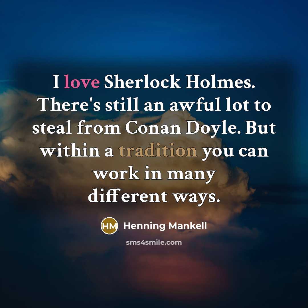 “I love Sherlock Holmes. There's still an awful lot to steal from Conan Doyle. But within a tradition you can work in many different ways.” quote by Henning Mankell