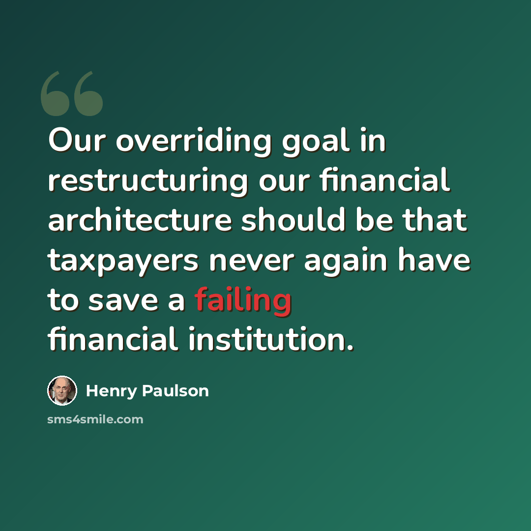 “Our overriding goal in restructuring our financial architecture should be that taxpayers never again have to save a failing financial institution.” quote by Henry Paulson