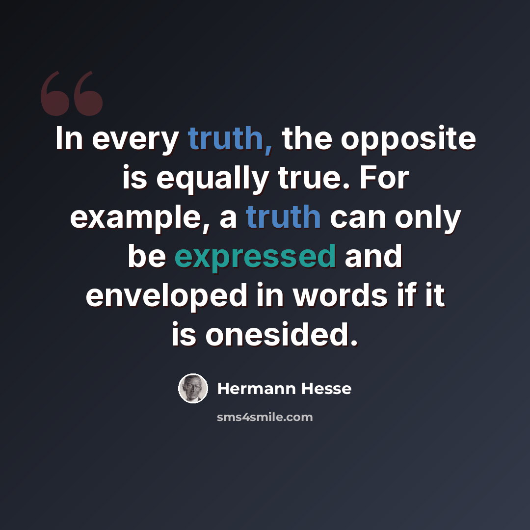 “In every truth, the opposite is equally true. For example, a truth can only be expressed and enveloped in words if it is onesided.” quote by Hermann Hesse