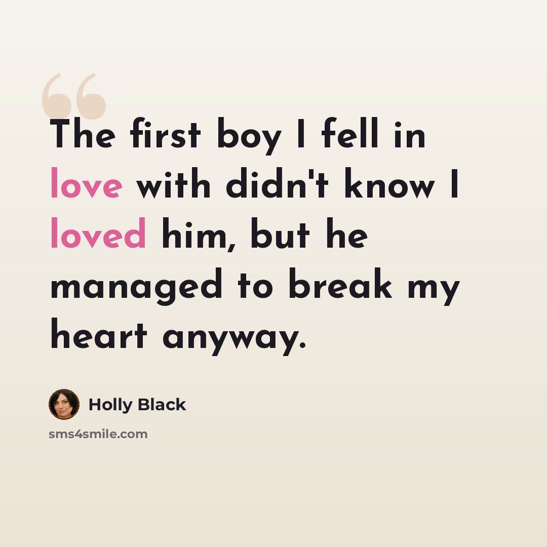 “The first boy I fell in love with didn't know I loved him, but he managed to break my heart anyway.” quote by Holly Black