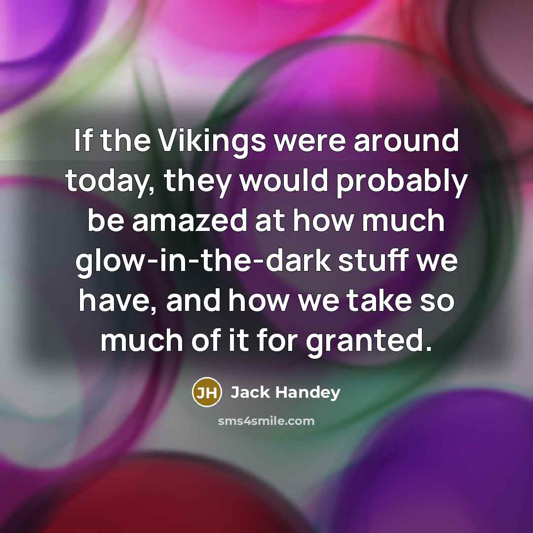 “If the Vikings were around today, they would probably be amazed at how much glow-in-the-dark stuff we have, and how we take so much of it for granted.” quote by Jack Handey