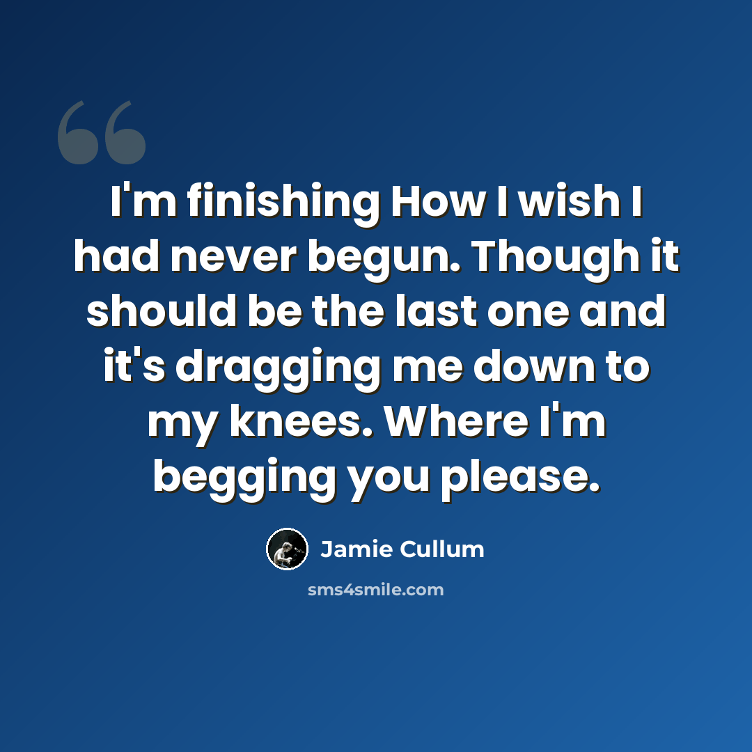 “I'm finishing How I wish I had never begun. Though it should be the last one and it's dragging me down to my knees. Where I'm begging you please.” quote by Jamie Cullum