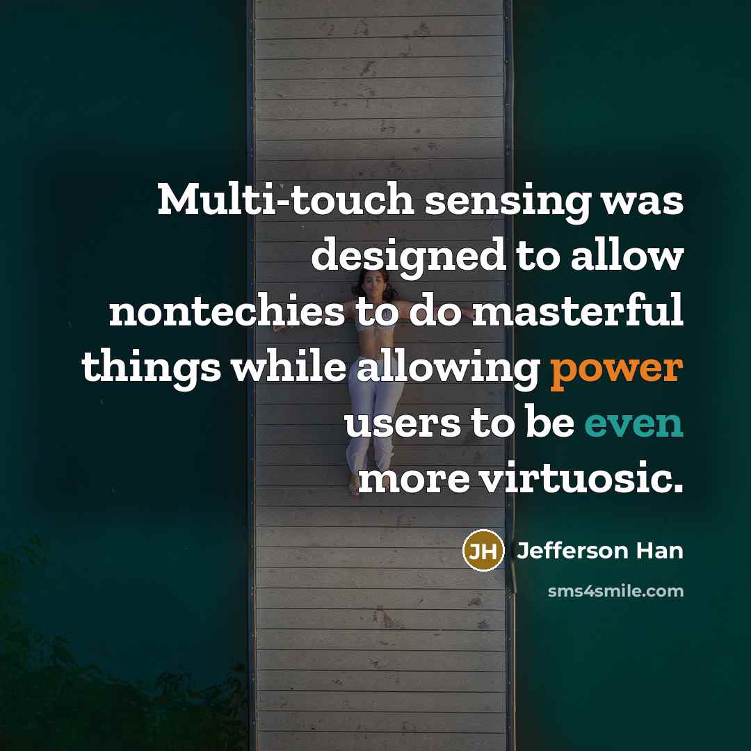 “Multi-touch sensing was designed to allow nontechies to do masterful things while allowing power users to be even more virtuosic.” quote by Jefferson Han