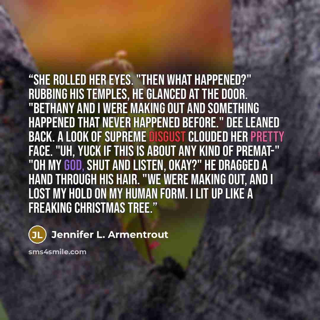 “She rolled her eyes. "Then what happened?" Rubbing his temples, he glanced at the door. "Bethany and I were making out and something happened that never happened before." Dee leaned back. A look of supreme disgust clouded her pretty face. "Uh, yuck if this is about any kind of premat-" "Oh my God…” quote by Jennifer L. Armentrout