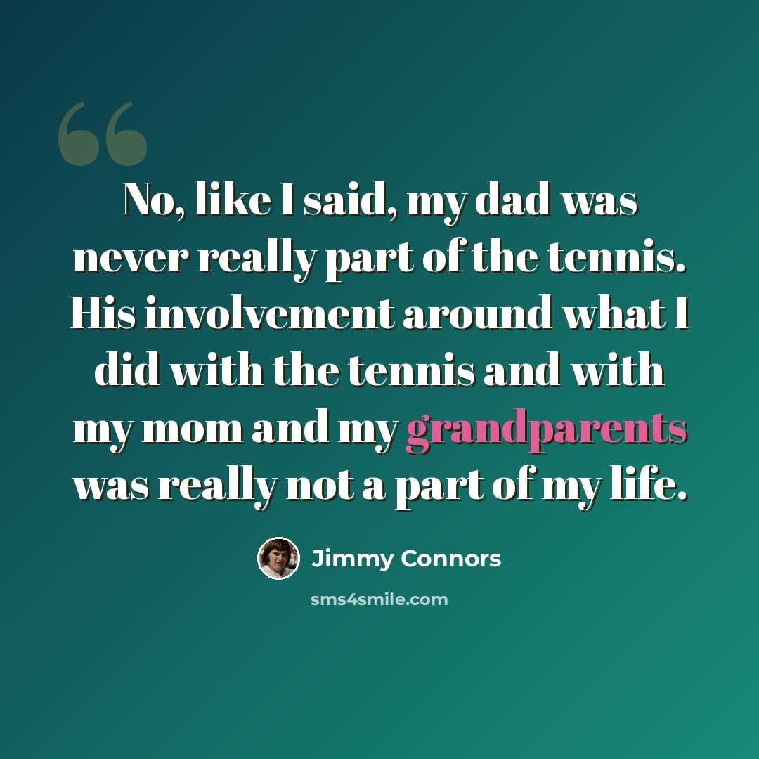 “No, like I said, my dad was never really part of the tennis. His involvement around what I did with the tennis and with my mom and my grandparents was really not a part of my life.” quote by Jimmy Connors