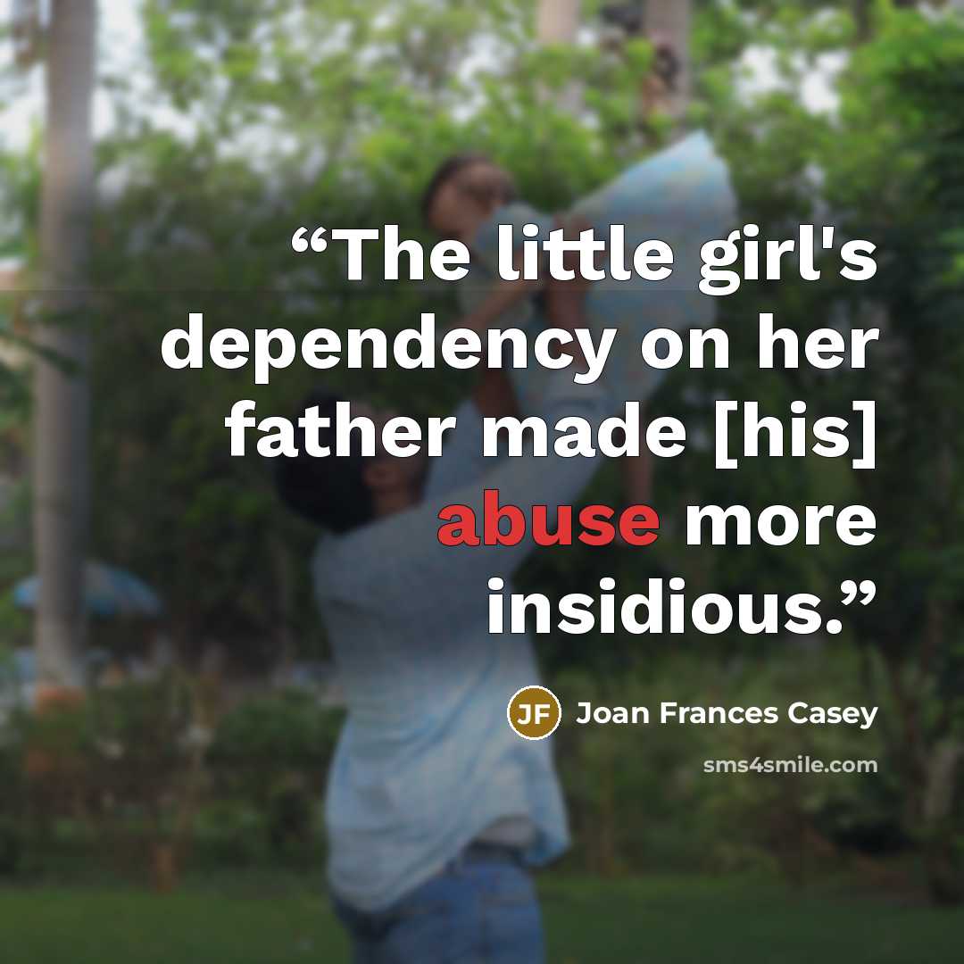 “The little girl's dependency on her father made [his] abuse more insidious.” quote by Joan Frances Casey