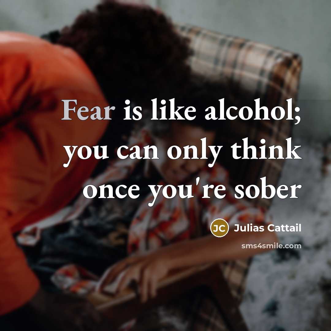 “Fear is like alcohol; you can only think once you're sober” quote by Julias Cattail