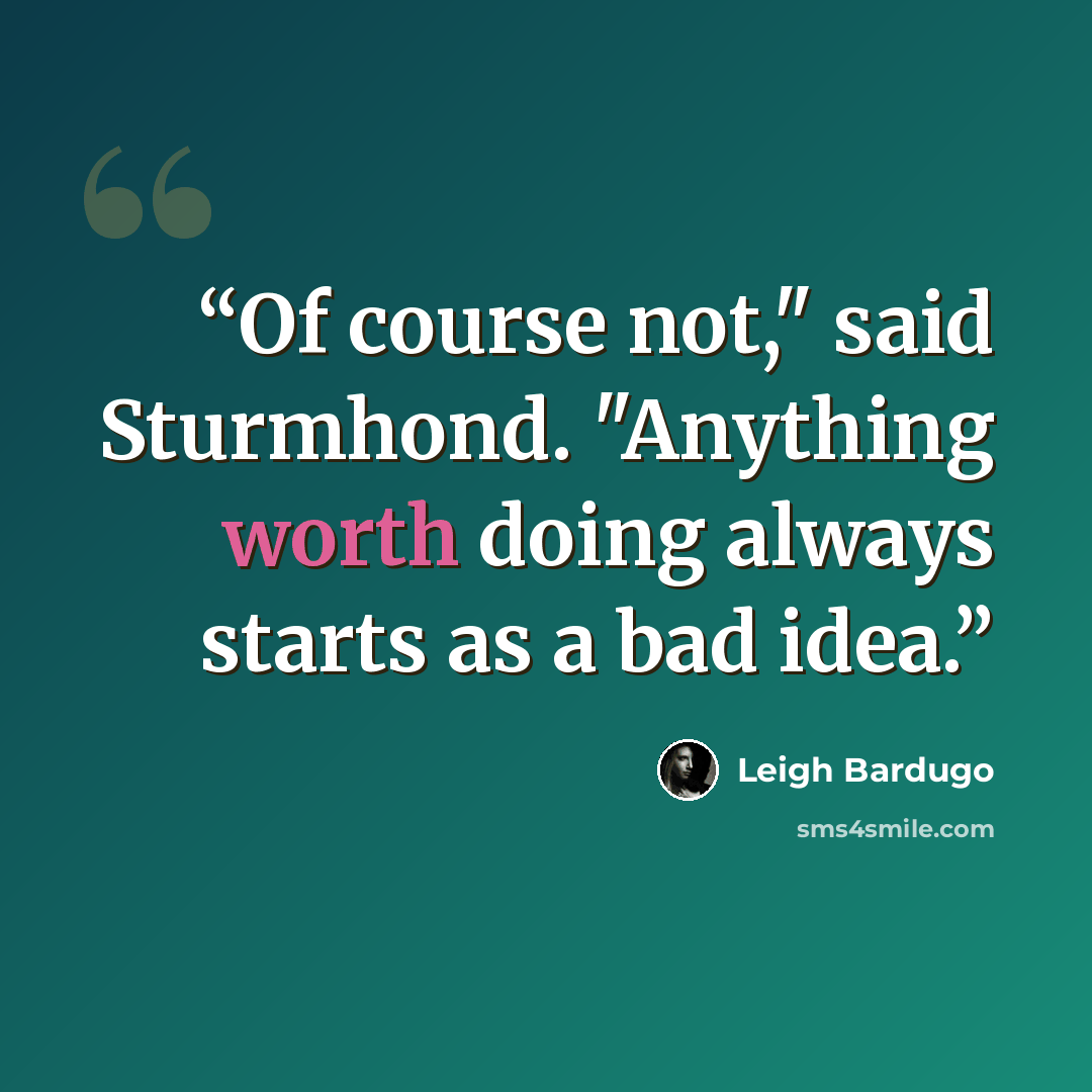 “Of course not," said Sturmhond. "Anything worth doing always starts as a bad idea.” quote by Leigh Bardugo