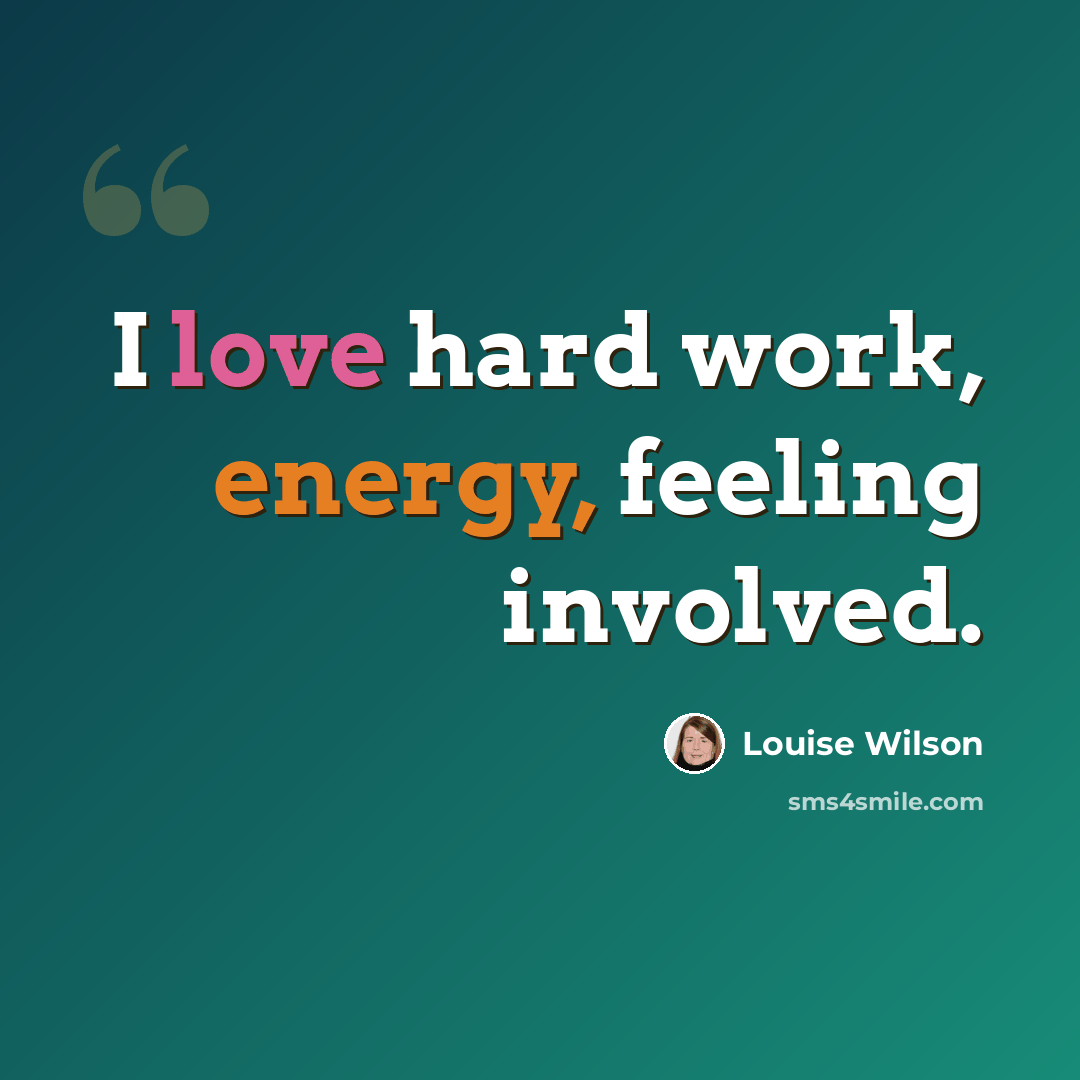 “I love hard work, energy, feeling involved.” quote by Louise Wilson