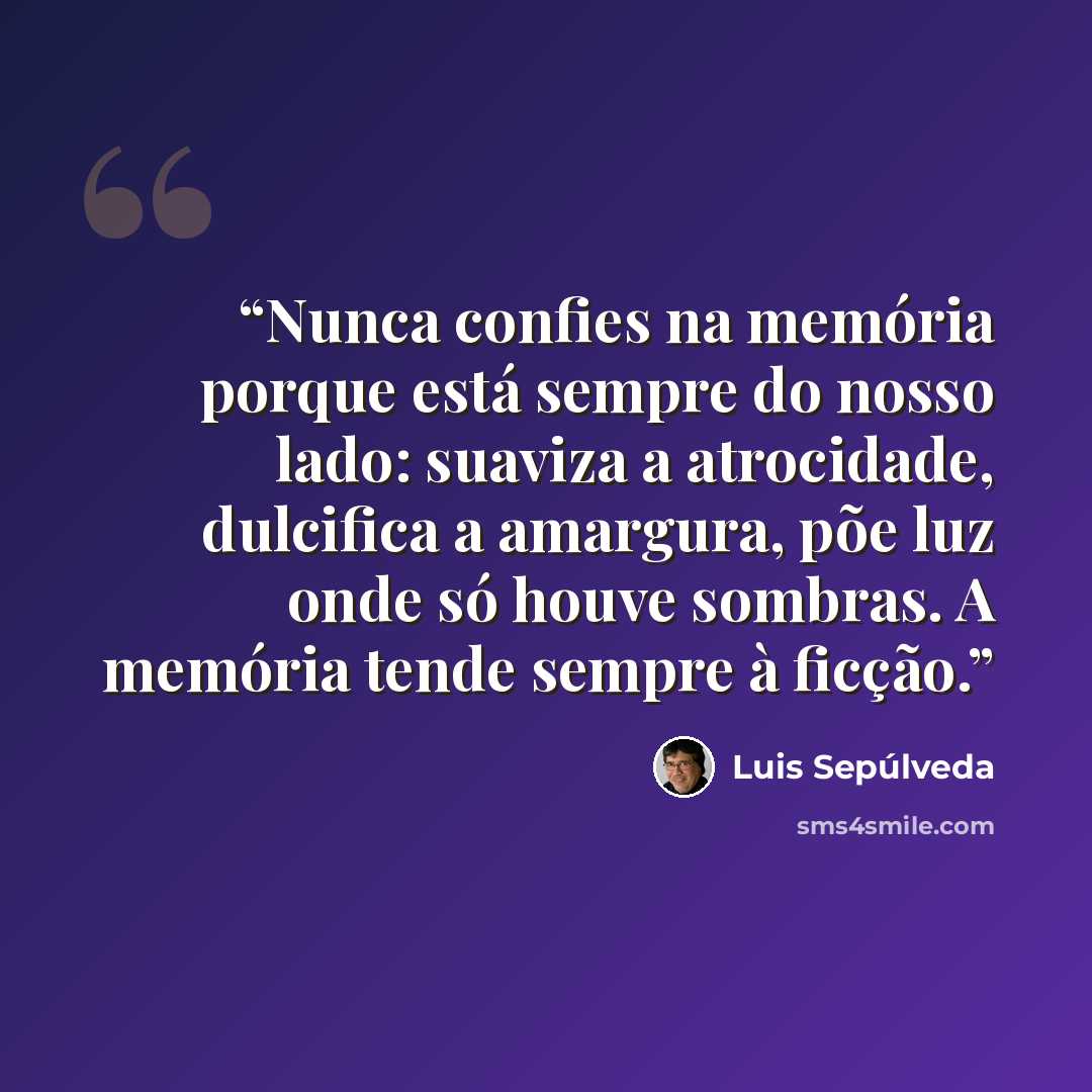 “Nunca confies na memória porque está sempre do nosso lado: suaviza a atrocidade, dulcifica a amargura, põe luz onde só houve sombras. A memória tende sempre à ficção.” quote by Luis Sepúlveda