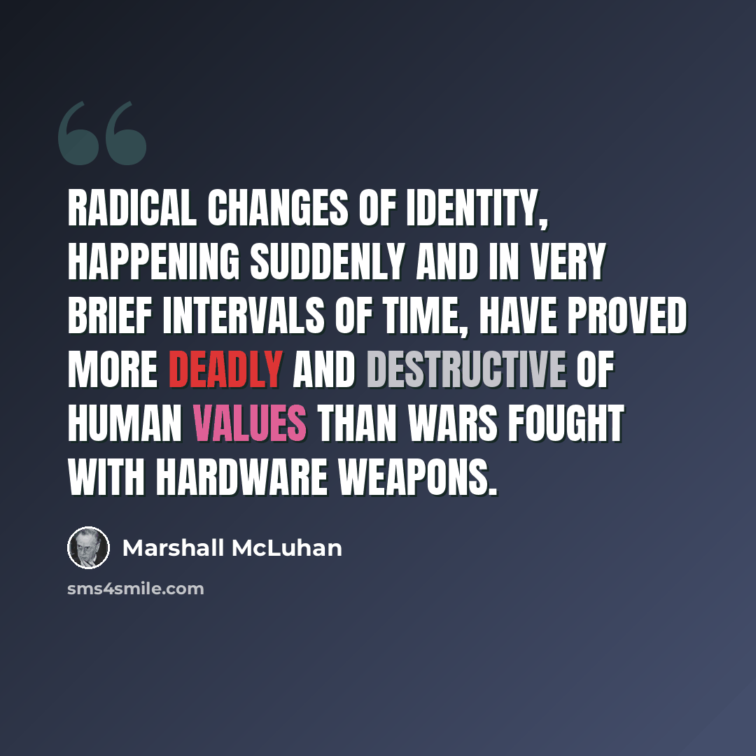 “Radical changes of identity, happening suddenly and in very brief intervals of time, have proved more deadly and destructive of human values than wars fought with hardware weapons.” quote by Marshall McLuhan