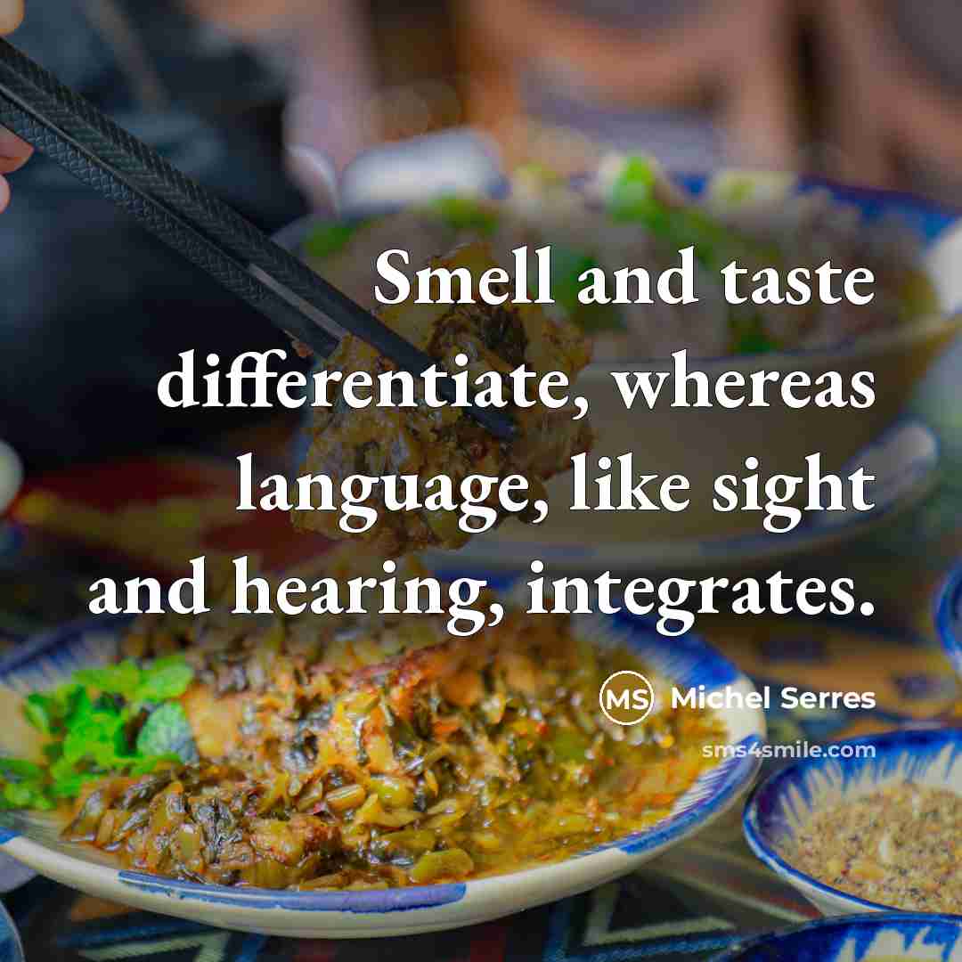 “Smell and taste differentiate, whereas language, like sight and hearing, integrates.” quote by Michel Serres