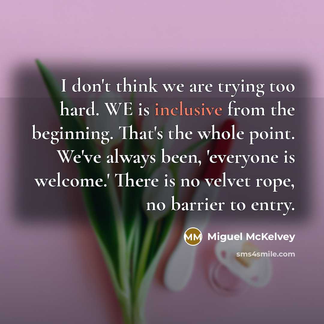“I don't think we are trying too hard. WE is inclusive from the beginning. That's the whole point. We've always been, 'everyone is welcome.' There is no velvet rope, no barrier to entry.” quote by Miguel McKelvey