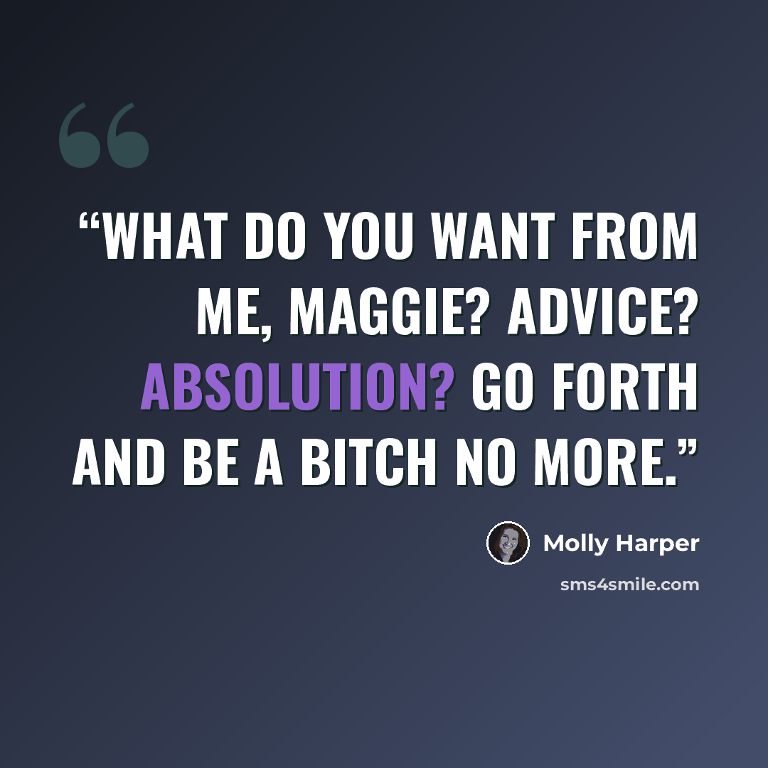 “What do you want from me, Maggie? Advice? Absolution? Go forth and be a bitch no more.” quote by Molly Harper