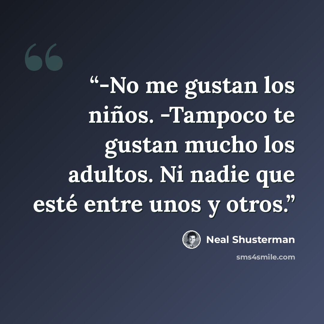 “-No me gustan los niños. -Tampoco te gustan mucho los adultos. Ni nadie que esté entre unos y otros.” quote by Neal Shusterman