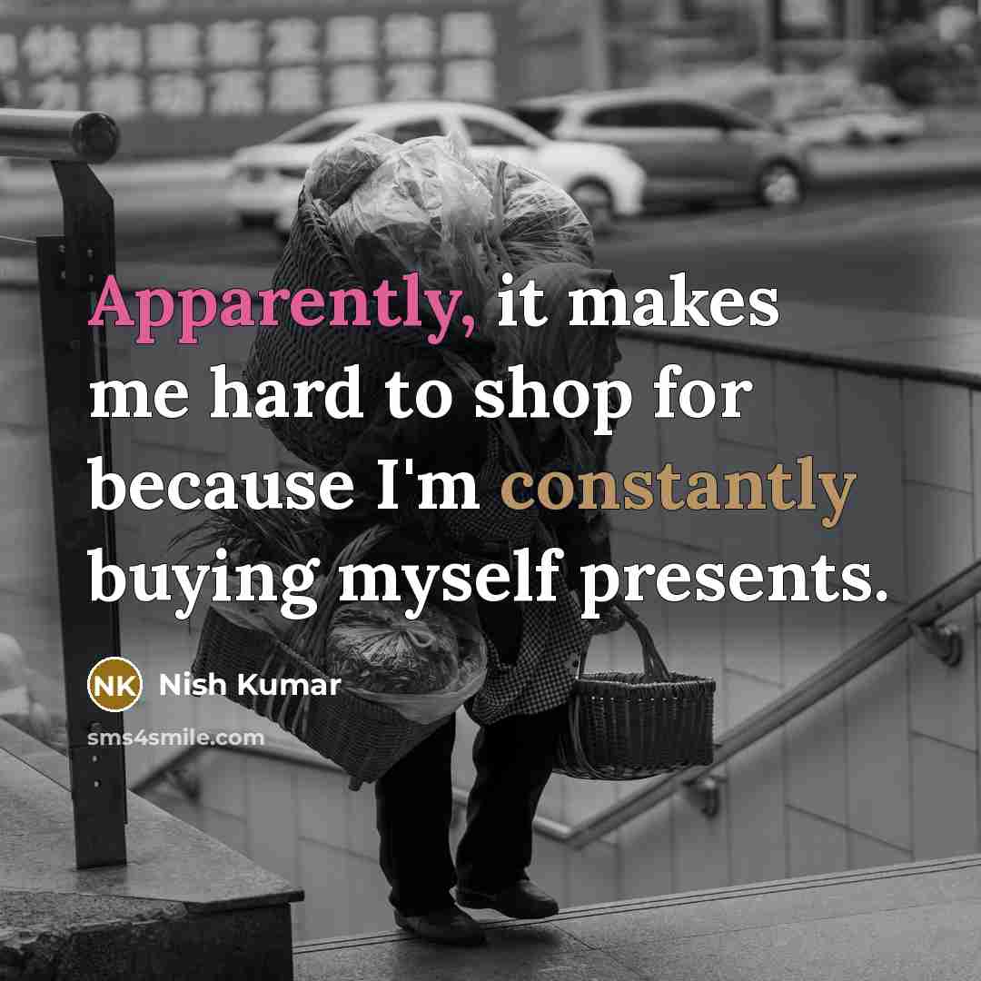 “Apparently, it makes me hard to shop for because I'm constantly buying myself presents.” quote by Nish Kumar