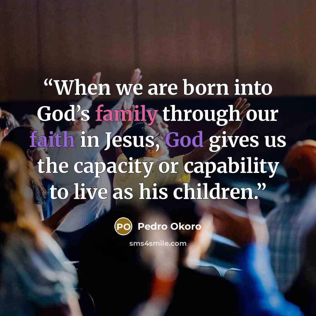 “When we are born into God’s family through our faith in Jesus, God gives us the capacity or capability to live as his children.” quote by Pedro Okoro