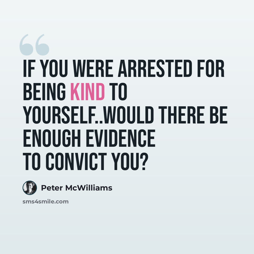 “If you were arrested for being kind to yourself..would there be enough evidence to convict you?” quote by Peter McWilliams