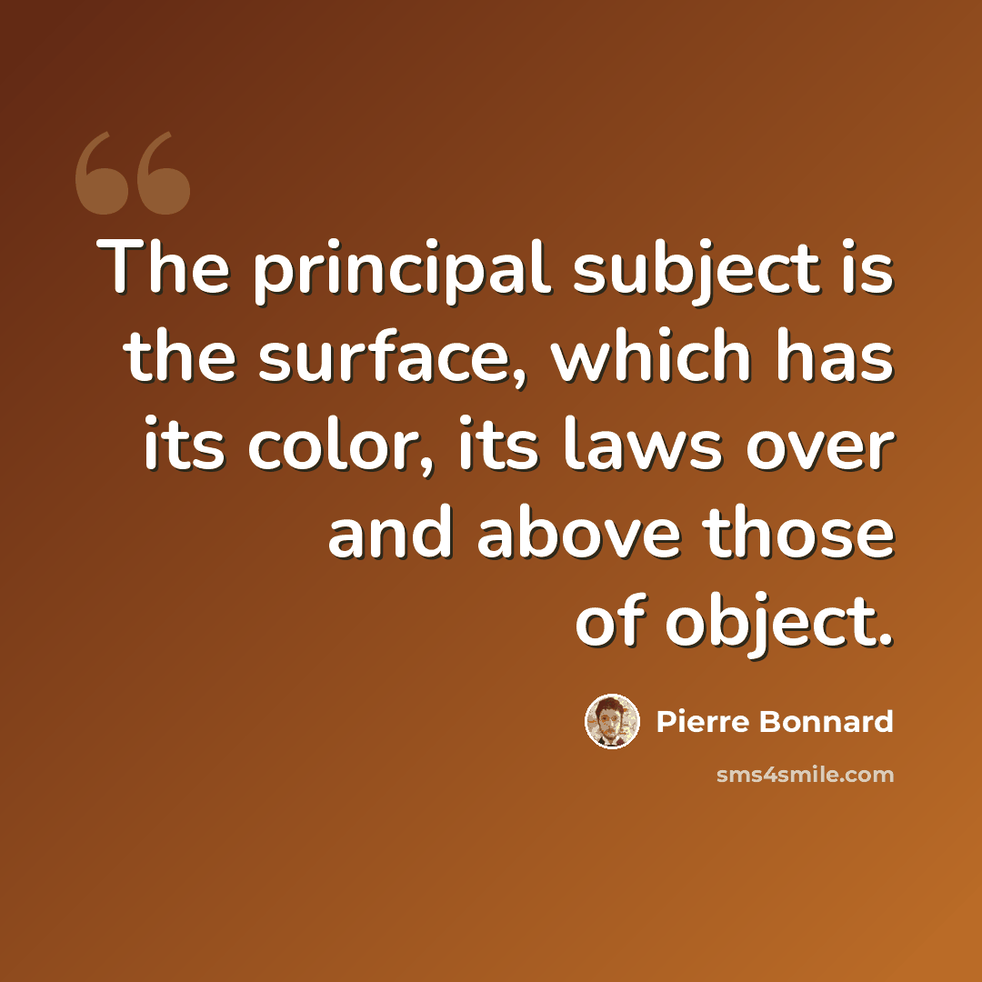“The principal subject is the surface, which has its color, its laws over and above those of object.” quote by Pierre Bonnard