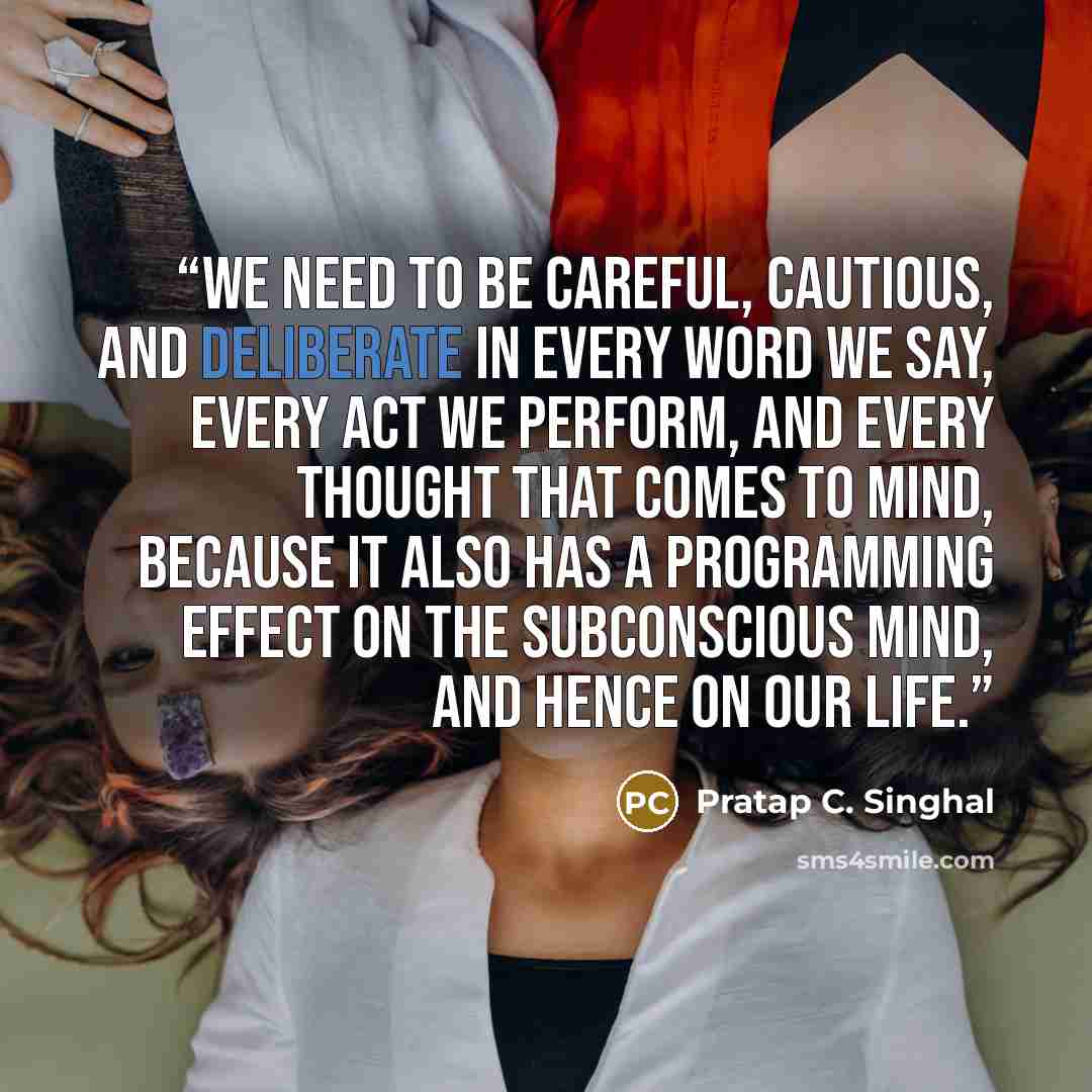 “We need to be careful, cautious, and deliberate in every word we say, every act we perform, and every thought that comes to mind, because it also has a programming effect on the subconscious mind, and hence on our life.” quote by Pratap C. Singhal