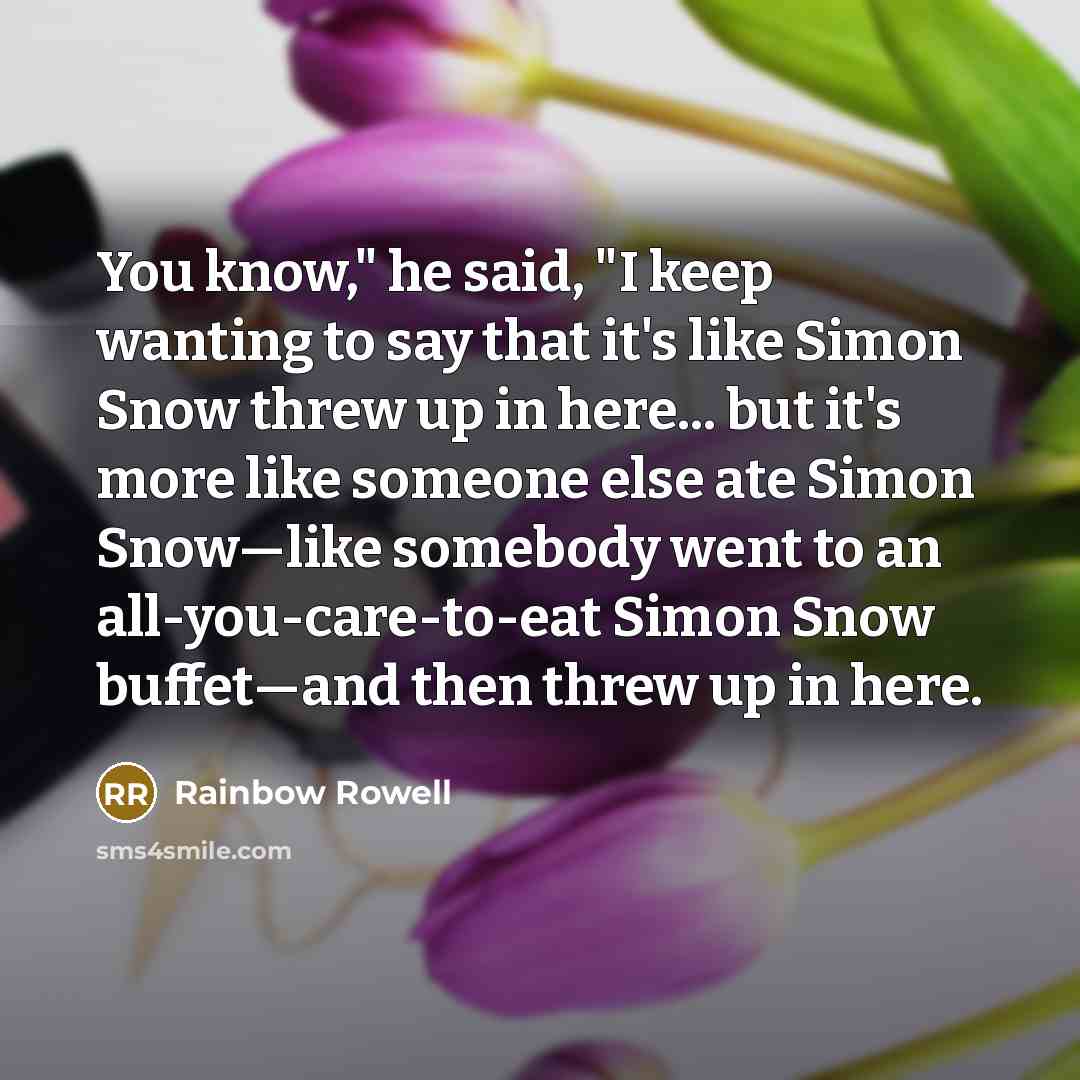 “You know," he said, "I keep wanting to say that it's like Simon Snow threw up in here... but it's more like someone else ate Simon Snow—like somebody went to an all-you-care-to-eat Simon Snow buffet—and then threw up in here.” quote by Rainbow Rowell