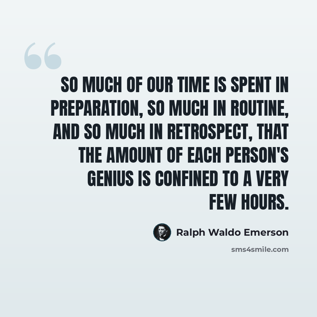 “So much of our time is spent in preparation, so much in routine, and so much in retrospect, that the amount of each person's genius is confined to a very few hours.” quote by Ralph Waldo Emerson