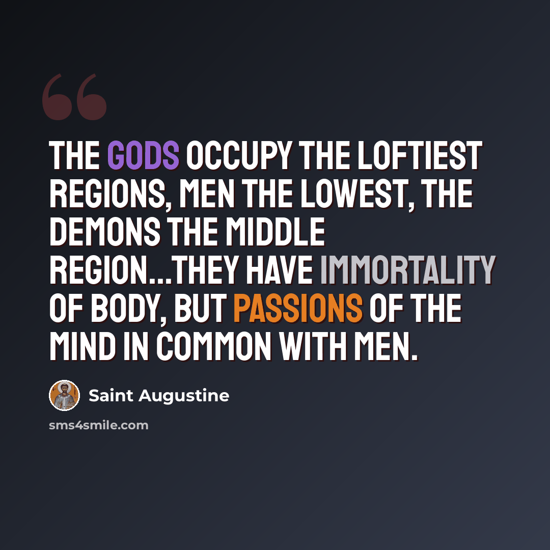 “The Gods occupy the loftiest regions, men the lowest, the demons the middle region...They have immortality of body, but passions of the mind in common with men.” quote by Saint Augustine