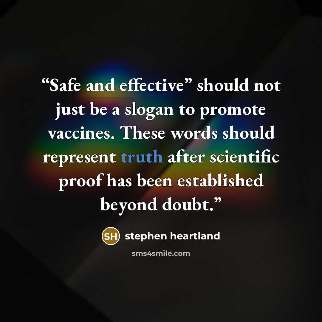 “Safe and effective” should not just be a slogan to promote vaccines. These words should represent truth after scientific proof has been established beyond doubt.” quote by Stephen Heartland