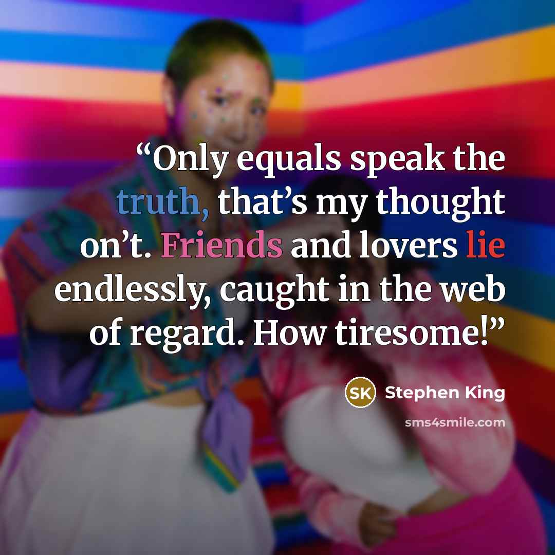“Only equals speak the truth, that’s my thought on’t. Friends and lovers lie endlessly, caught in the web of regard. How tiresome!” quote by Stephen King