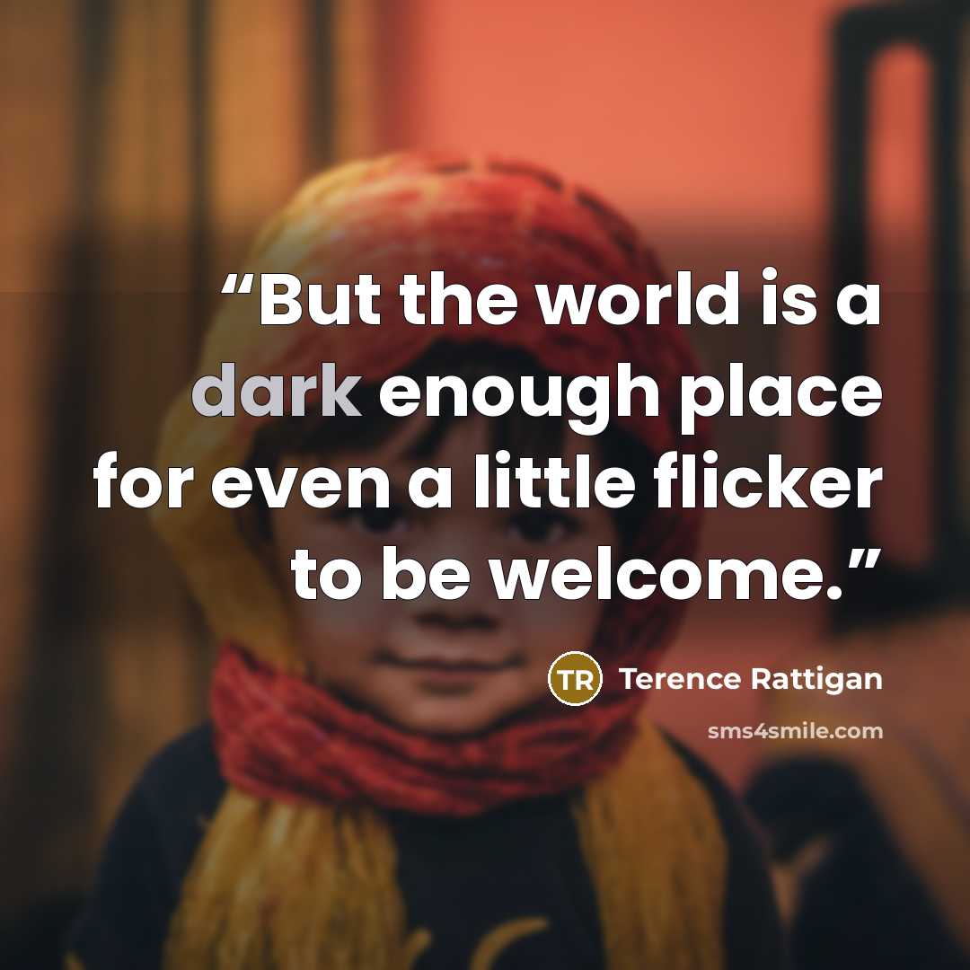 “But the world is a dark enough place for even a little flicker to be welcome.” quote by Terence Rattigan