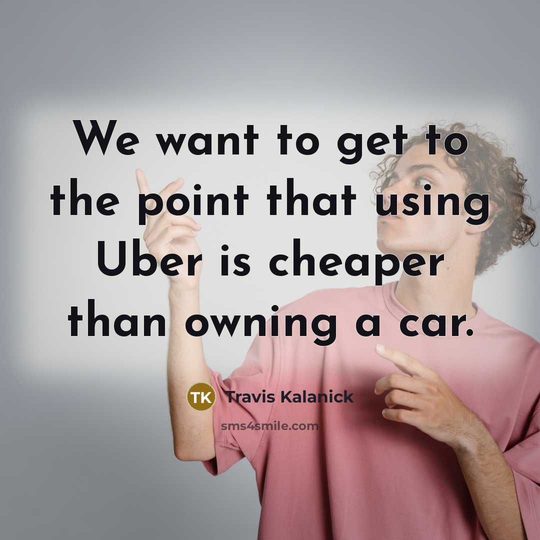 “We want to get to the point that using Uber is cheaper than owning a car.” quote by Travis Kalanick