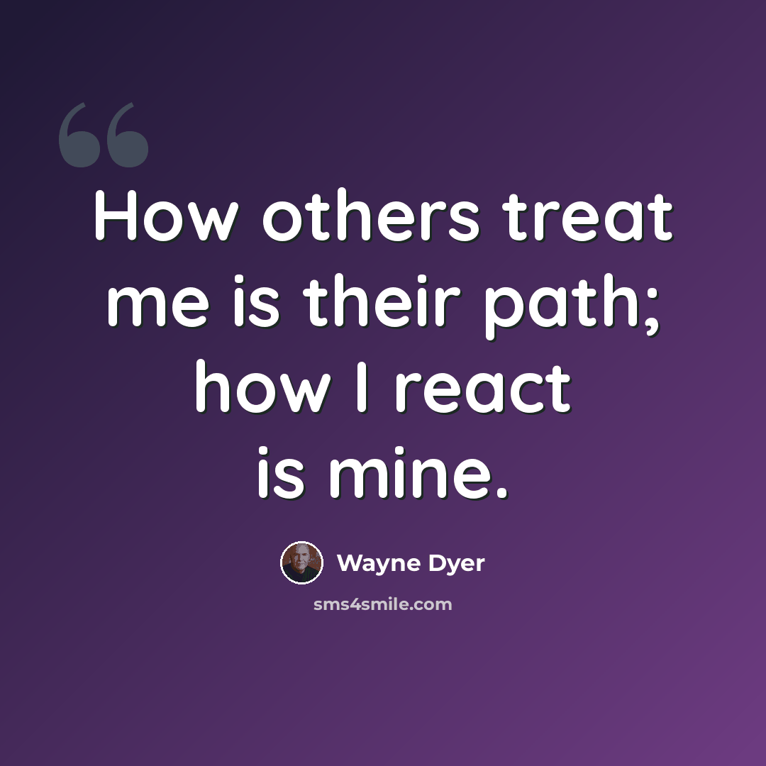 “How others treat me is their path; how I react is mine.” quote by Wayne Dyer